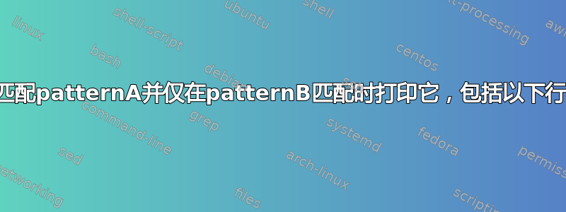 匹配patternA并仅在patternB匹配时打印它，包括以下行