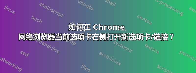 如何在 Chrome 网络浏览器当前选项卡右侧打开新选项卡/链接？