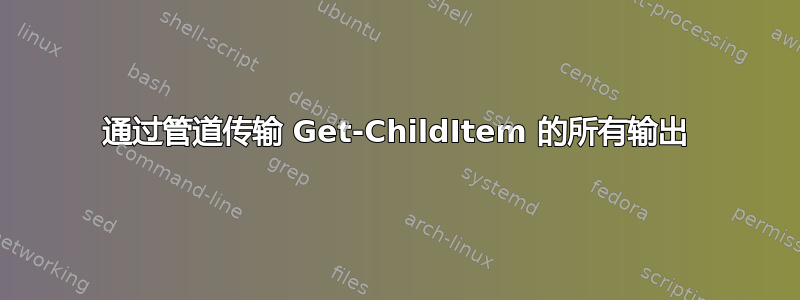 通过管道传输 Get-ChildItem 的所有输出