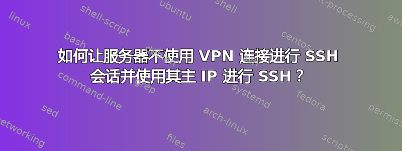 如何让服务器不使用 VPN 连接进行 SSH 会话并使用其主 IP 进行 SSH？