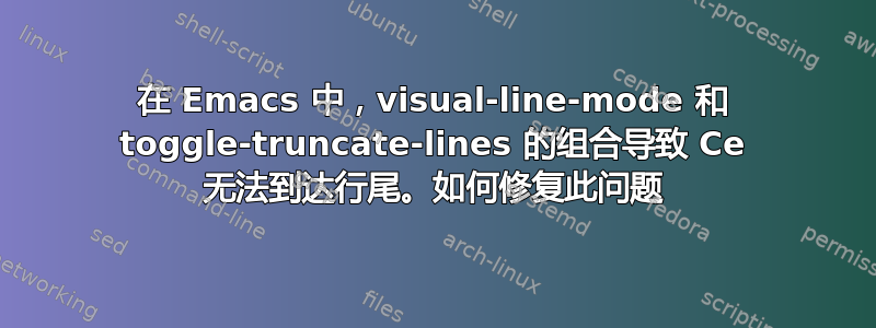 在 Emacs 中，visual-line-mode 和 toggle-truncate-lines 的组合导致 Ce 无法到达行尾。如何修复此问题