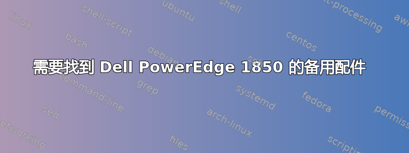 需要找到 Dell PowerEdge 1850 的备用配件 