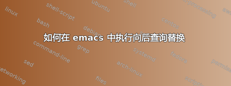 如何在 emacs 中执行向后查询替换