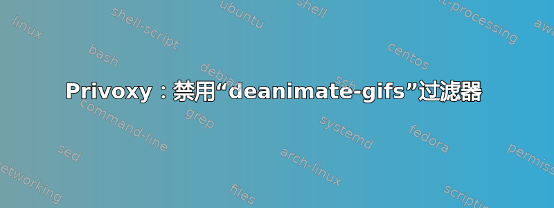 Privoxy：禁用“deanimate-gifs”过滤器