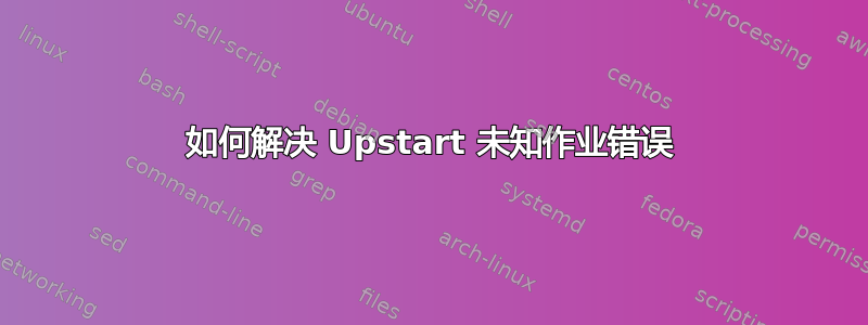 如何解决 Upstart 未知作业错误