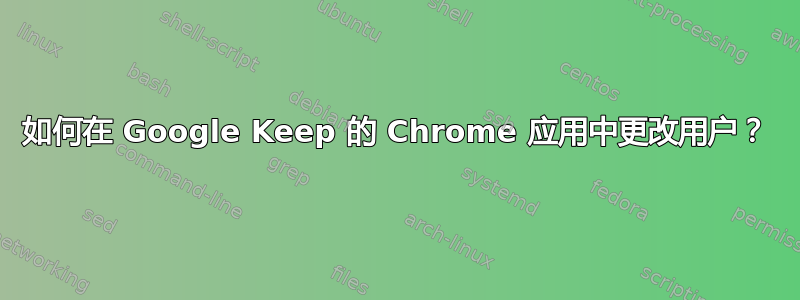 如何在 Google Keep 的 Chrome 应用中更改用户？