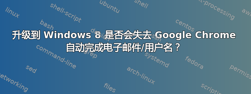 升级到 Windows 8 是否会失去 Google Chrome 自动完成电子邮件/用户名？