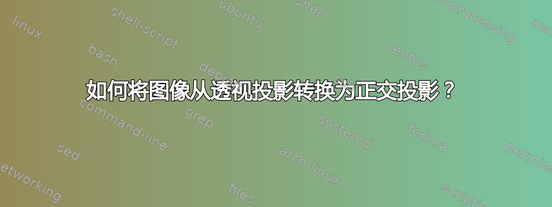 如何将图像从透视投影转换为正交投影？