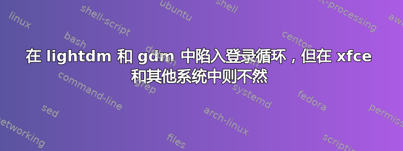 在 lightdm 和 gdm 中陷入登录循环，但在 xfce 和其他系统中则不然