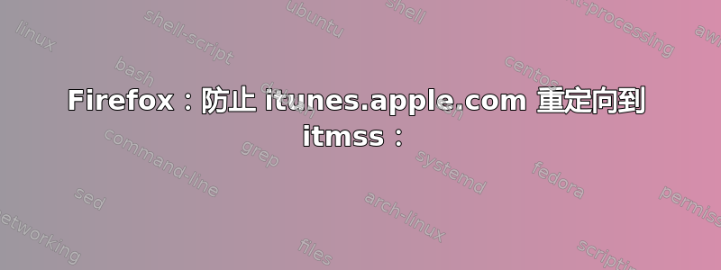 Firefox：防止 itunes.apple.com 重定向到 itmss：