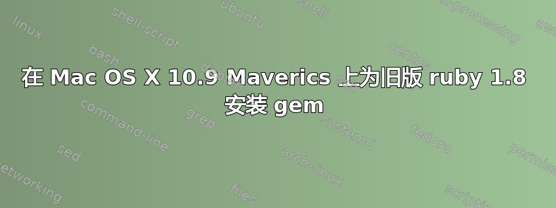 在 Mac OS X 10.9 Maverics 上为旧版 ruby​​ 1.8 安装 gem