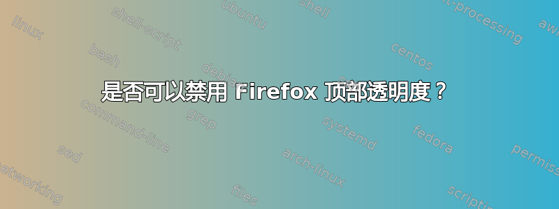 是否可以禁用 Firefox 顶部透明度？