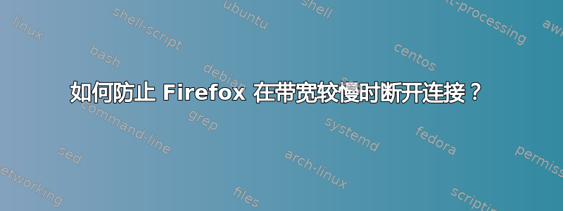 如何防止 Firefox 在带宽较慢时断开连接？