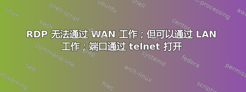 RDP 无法通过 WAN 工作；但可以通过 LAN 工作；端口通过 telnet 打开