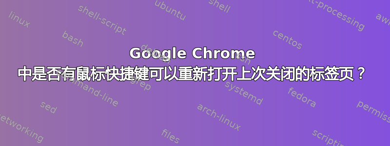 Google Chrome 中是否有鼠标快捷键可以重新打开上次关闭的标签页？