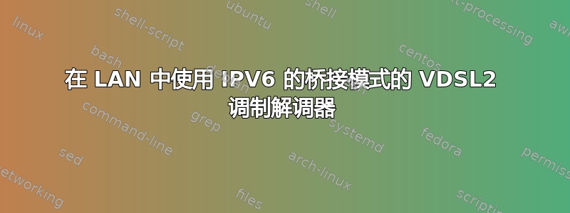 在 LAN 中使用 IPV6 的桥接模式的 VDSL2 调制解调器