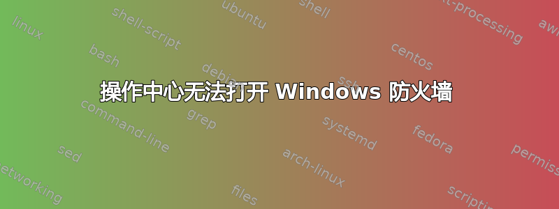 操作中心无法打开 Windows 防火墙