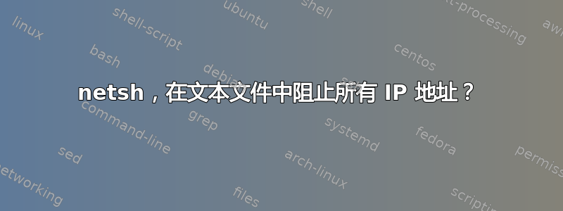 netsh，在文本文件中阻止所有 IP 地址？