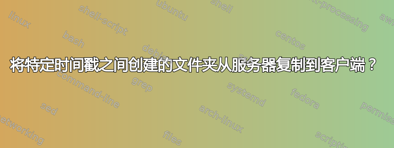 将特定时间戳之间创建的文件夹从服务器复制到客户端？