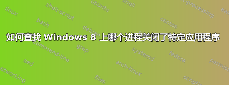 如何查找 Windows 8 上哪个进程关闭了特定应用程序