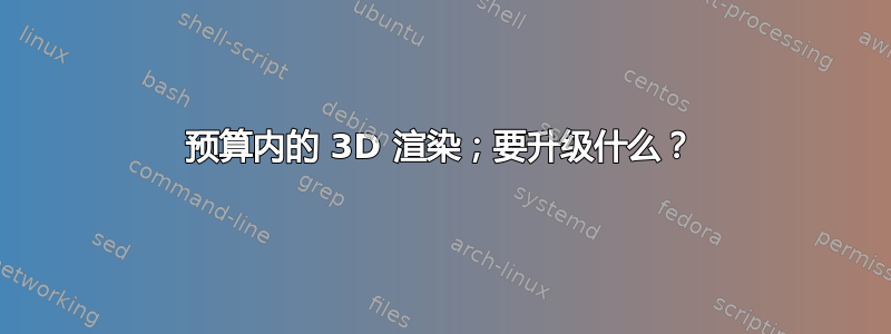 预算内的 3D 渲染；要升级什么？