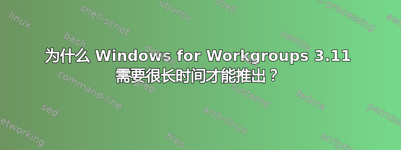 为什么 Windows for Workgroups 3.11 需要很长时间才能推出？