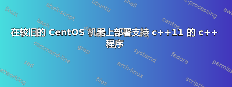 在较旧的 CentOS 机器上部署支持 c++11 的 c++ 程序