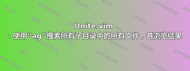 Unite.vim ：使用“ag”搜索所有子目录中的所有文件，并浏览结果