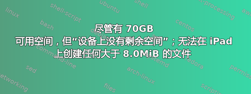 尽管有 70GB 可用空间，但“设备上没有剩余空间”；无法在 iPad 上创建任何大于 8.0MiB 的文件 