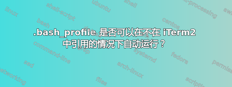 .bash_profile 是否可以在不在 iTerm2 中引用的情况下自动运行？