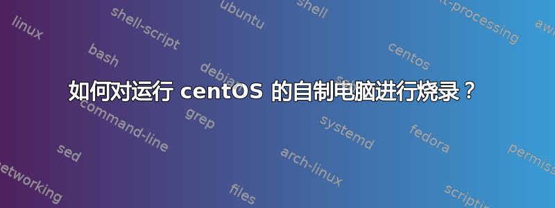 如何对运行 centOS 的自制电脑进行烧录？