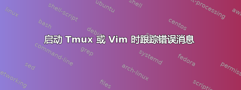 启动 Tmux 或 Vim 时跟踪错误消息