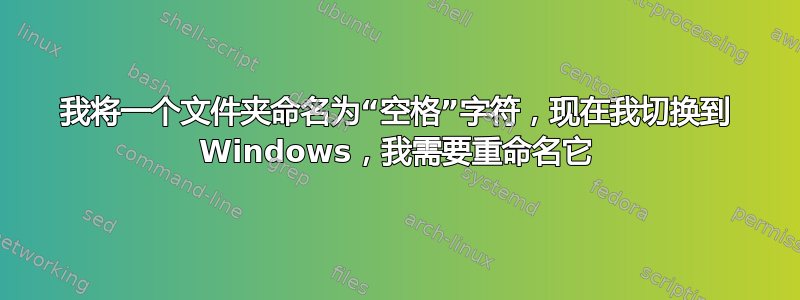 我将一个文件夹命名为“空格”字符，现在我切换到 Windows，我需要重命名它