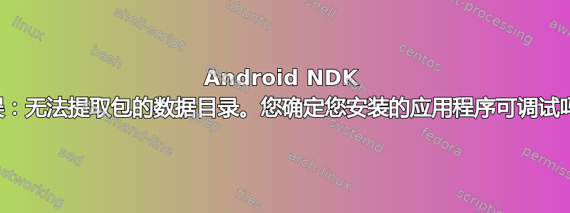 Android NDK 错误：无法提取包的数据目录。您确定您安装的应用程序可调试吗？