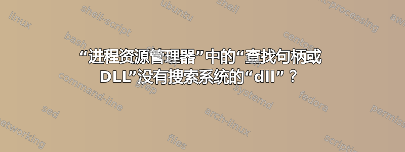 “进程资源管理器”中的“查找句柄或 DLL”没有搜索系统的“dll”？