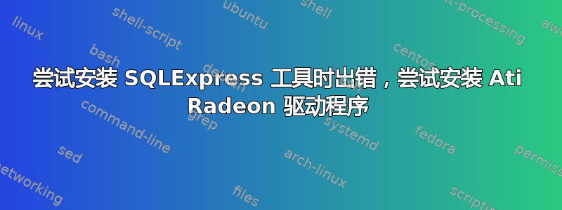 尝试安装 SQLExpress 工具时出错，尝试安装 Ati Radeon 驱动程序