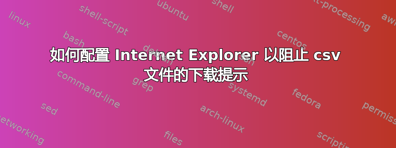 如何配置 Internet Explorer 以阻止 csv 文件的下载提示