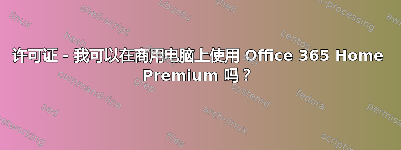 许可证 - 我可以在商用电脑上使用 Office 365 Home Premium 吗？