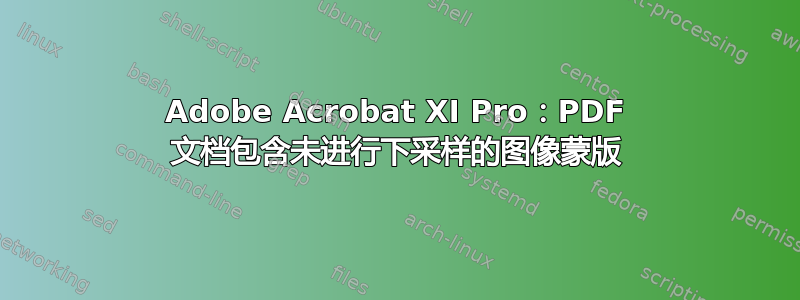 Adobe Acrobat XI Pro：PDF 文档包含未进行下采样的图像蒙版