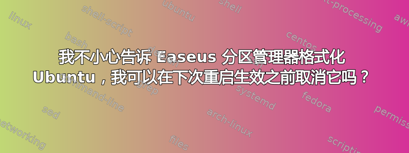 我不小心告诉 Easeus 分区管理器格式化 Ubuntu，我可以在下次重启生效之前取消它吗？