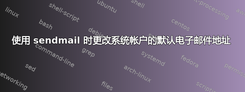 使用 sendmail 时更改系统帐户的默认电子邮件地址