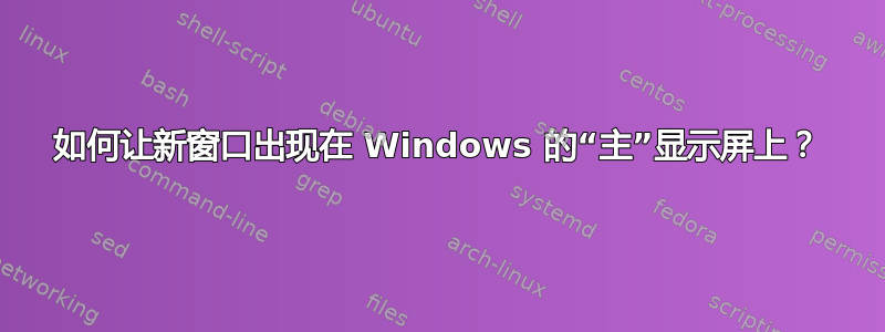 如何让新窗口出现在 Windows 的“主”显示屏上？