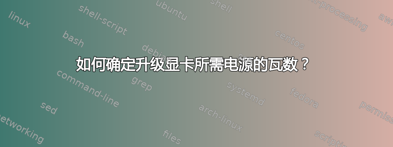 如何确定升级显卡所需电源的瓦数？