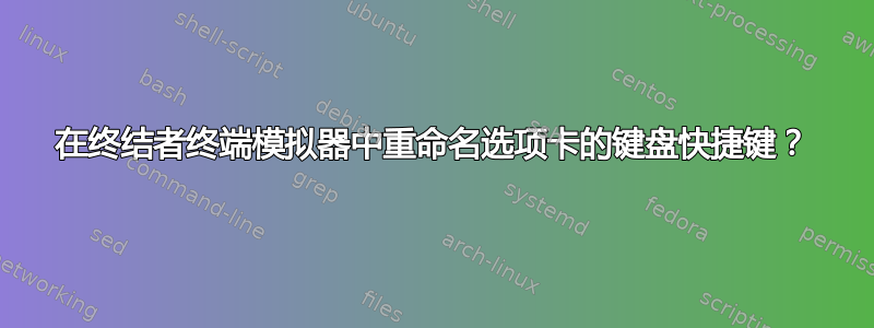 在终结者终端模拟器中重命名选项卡的键盘快捷键？