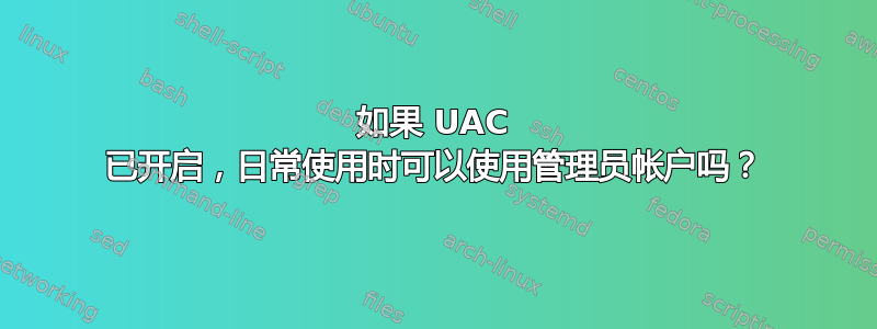 如果 UAC 已开启，日常使用时可以使用管理员帐户吗？