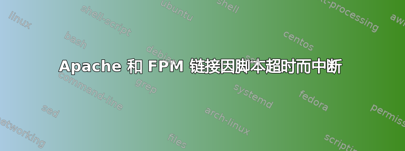 Apache 和 FPM 链接因脚本超时而中断