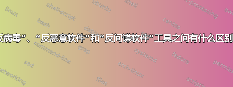 “反病毒”、“反恶意软件”和“反间谍软件”工具之间有什么区别？