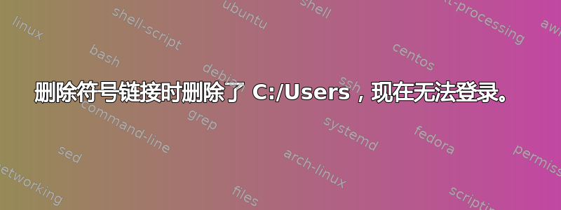 删除符号链接时删除了 C:/Users，现在无法登录。