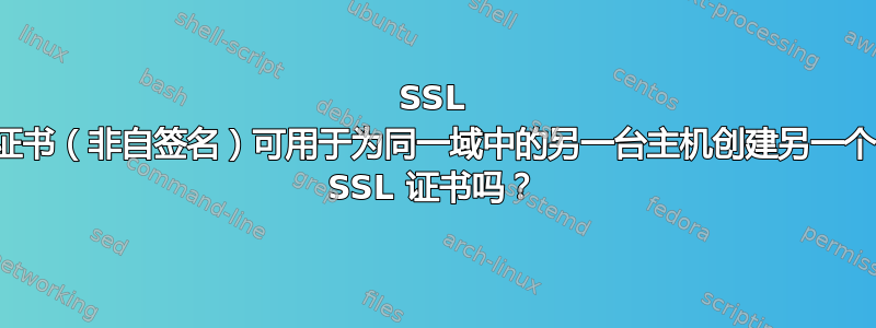 SSL 证书（非自签名）可用于为同一域中的另一台主机创建另一个 SSL 证书吗？