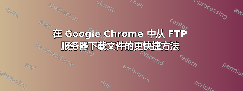 在 Google Chrome 中从 FTP 服务器下载文件的更快捷方法